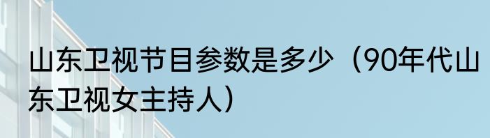 山东卫视节目参数是多少（90年代山东卫视女主持人）
