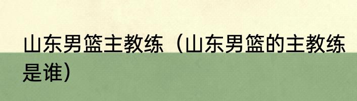 山东男篮主教练（山东男篮的主教练是谁）