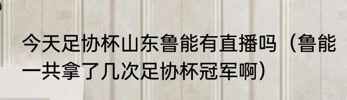 今天足协杯山东鲁能有直播吗（鲁能一共拿了几次足协杯冠军啊）