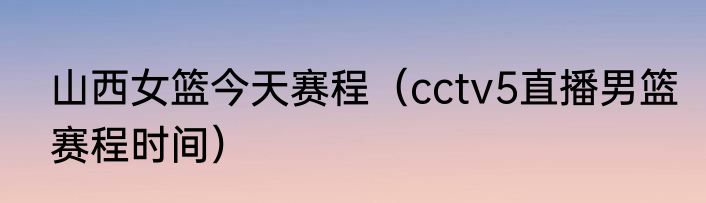 山西女篮今天赛程(cctv5直播男篮赛程时间)