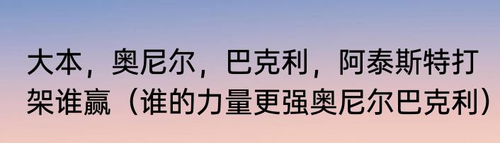 大本，奥尼尔，巴克利，阿泰斯特打架谁赢（谁的力量更强奥尼尔巴克利）