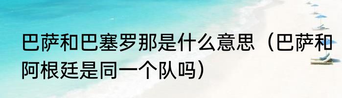 巴萨和巴塞罗那是什么意思（巴萨和阿根廷是同一个队吗）
