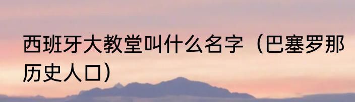 西班牙大教堂叫什么名字（巴塞罗那历史人口）