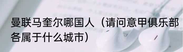 曼联马奎尔哪国人（请问意甲俱乐部各属于什么城市）