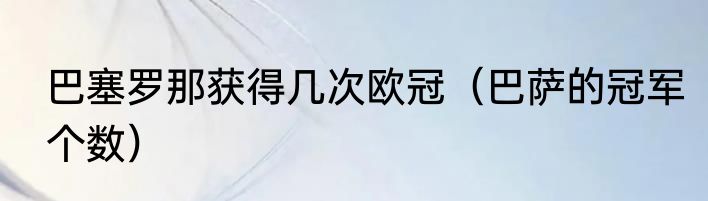 巴塞罗那获得几次欧冠（巴萨的冠军个数）