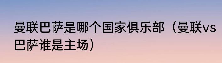 曼联巴萨是哪个国家俱乐部（曼联vs巴萨谁是主场）