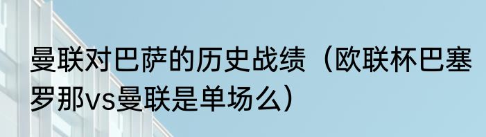 曼联对巴萨的历史战绩(欧联杯巴塞罗那vs曼联是单场么)