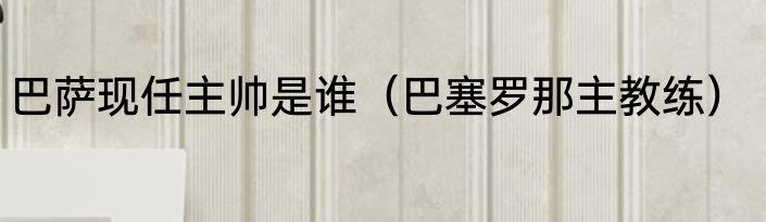 巴萨现任主帅是谁（巴塞罗那主教练）