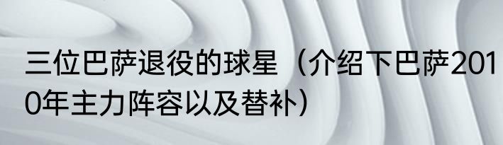 三位巴萨退役的球星（介绍下巴萨2010年主力阵容以及替补）