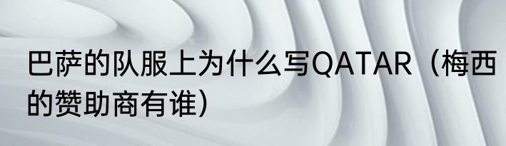 巴萨的队服上为什么写QATAR（梅西的赞助商有谁）