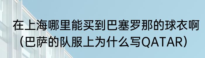 在上海哪里能买到巴塞罗那的球衣啊（巴萨的队服上为什么写QATAR）