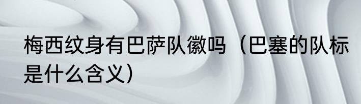 梅西纹身有巴萨队徽吗（巴塞的队标是什么含义）