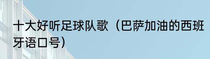 十大好听足球队歌（巴萨加油的西班牙语口号）