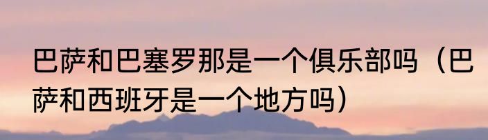 巴萨和巴塞罗那是一个俱乐部吗（巴萨和西班牙是一个地方吗）