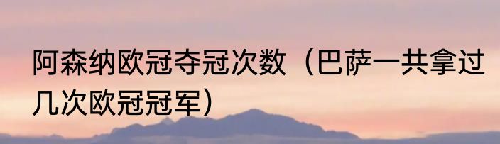 阿森纳欧冠夺冠次数（巴萨一共拿过几次欧冠冠军）