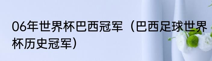 06年世界杯巴西冠军（巴西足球世界杯历史冠军）