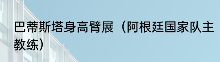 巴蒂斯塔身高臂展（阿根廷国家队主教练）