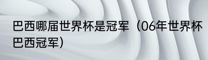 巴西哪届世界杯是冠军（06年世界杯巴西冠军）
