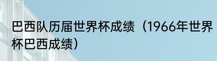 巴西队历届世界杯成绩（1966年世界杯巴西成绩）