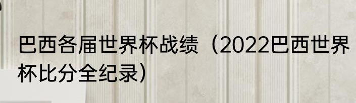 巴西各届世界杯战绩（2022巴西世界杯比分全纪录）
