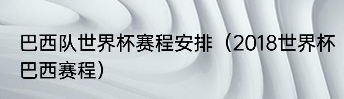 巴西队世界杯赛程安排（2018世界杯巴西赛程）