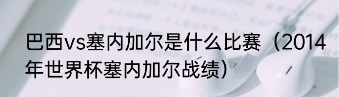 巴西vs塞内加尔是什么比赛（2014年世界杯塞内加尔战绩）