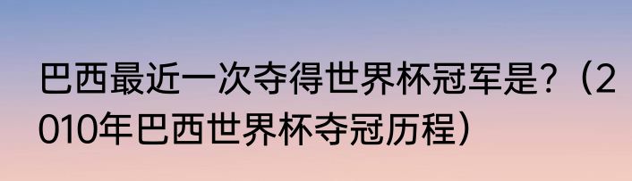 巴西最近一次夺得世界杯冠军是?（2010年巴西世界杯夺冠历程）