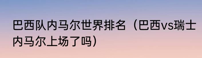 巴西队内马尔世界排名（巴西vs瑞士内马尔上场了吗）