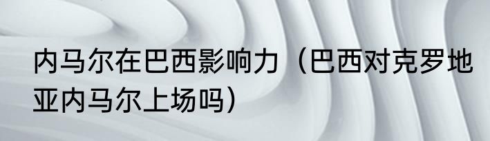 内马尔在巴西影响力（巴西对克罗地亚内马尔上场吗）