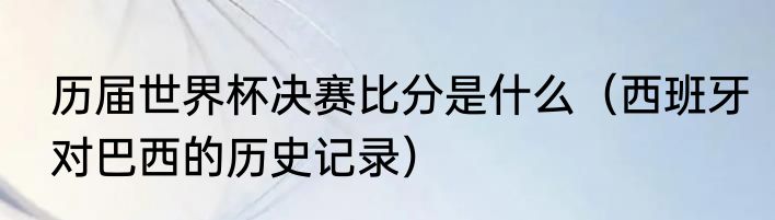 历届世界杯决赛比分是什么（西班牙对巴西的历史记录）
