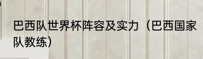 巴西队世界杯阵容及实力（巴西国家队教练）