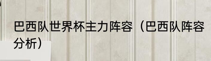 巴西队世界杯主力阵容（巴西队阵容分析）
