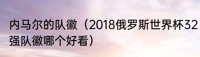 内马尔的队徽（2018俄罗斯世界杯32强队徽哪个好看）