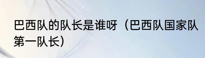 巴西队的队长是谁呀（巴西队国家队第一队长）