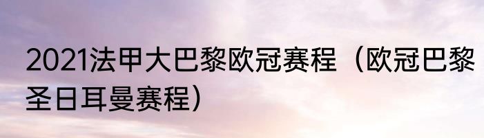 2021法甲大巴黎欧冠赛程（欧冠巴黎圣日耳曼赛程）