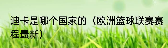 迪卡是哪个国家的（欧洲篮球联赛赛程最新）