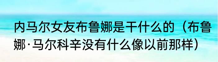 内马尔女友布鲁娜是干什么的（布鲁娜·马尔科辛没有什么像以前那样）