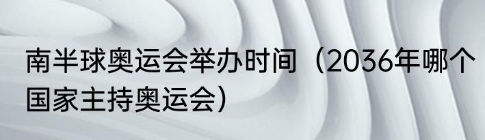 南半球奥运会举办时间（2036年哪个国家主持奥运会）