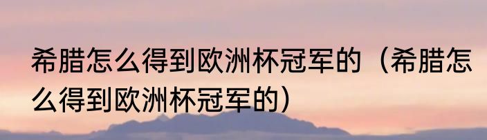 希腊怎么得到欧洲杯冠军的（希腊怎么得到欧洲杯冠军的）