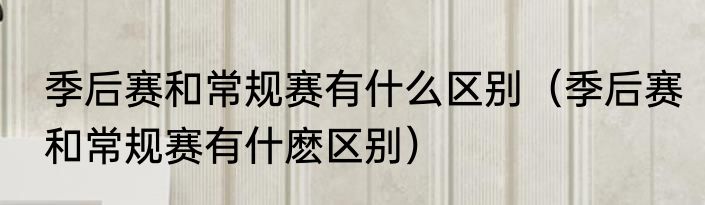 季后赛和常规赛有什么区别（季后赛和常规赛有什麽区别）