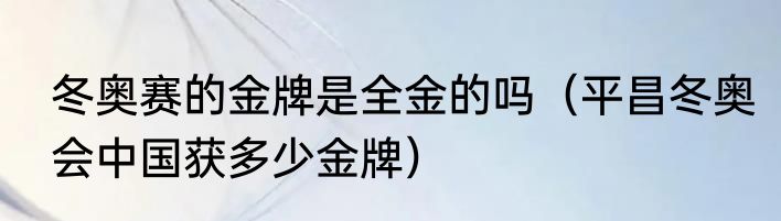 冬奥赛的金牌是全金的吗（平昌冬奥会中国获多少金牌）