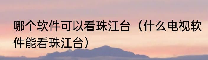哪个软件可以看珠江台（什么电视软件能看珠江台）