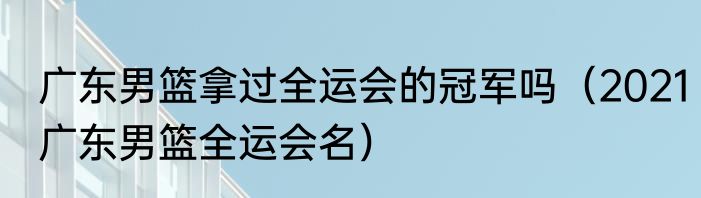广东男篮拿过全运会的冠军吗（2021广东男篮全运会名）