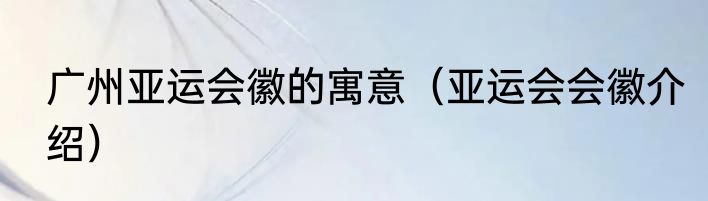 广州亚运会徽的寓意（亚运会会徽介绍）