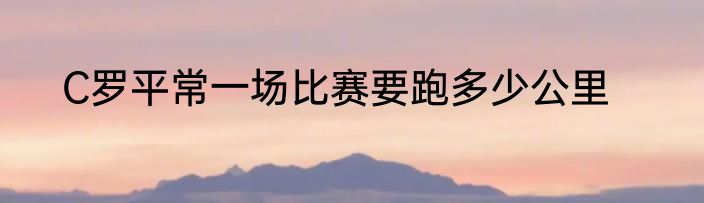 C罗平常一场比赛要跑多少公里