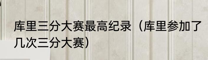 库里三分大赛最高纪录（库里参加了几次三分大赛）