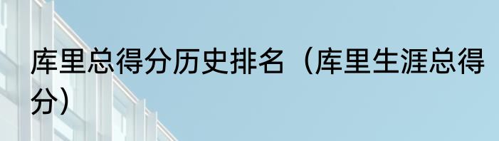 库里总得分历史排名（库里生涯总得分）