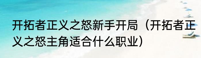开拓者正义之怒新手开局（开拓者正义之怒主角适合什么职业）