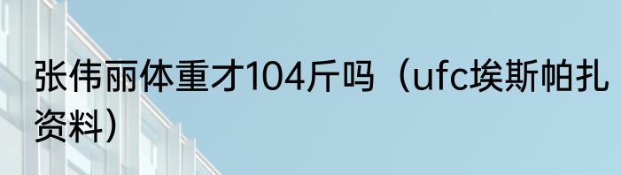 张伟丽体重才104斤吗（ufc埃斯帕扎资料）