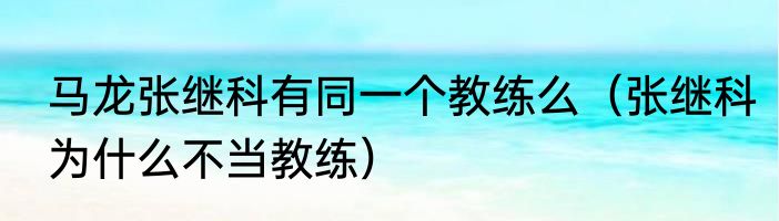 马龙张继科有同一个教练么（张继科为什么不当教练）